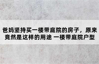 爸妈坚持买一楼带庭院的房子，原来竟然是这样的用途 一楼带庭院户型